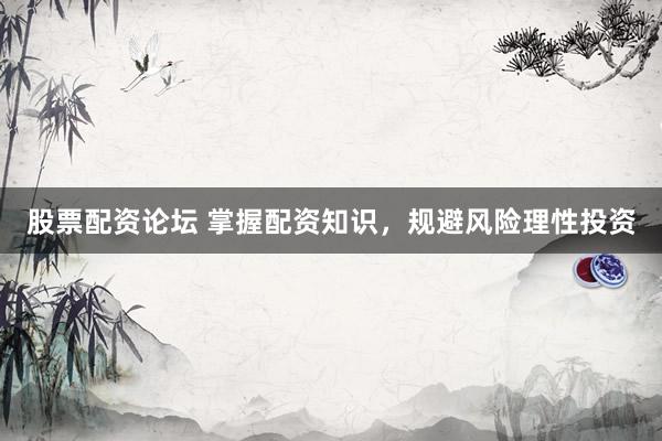 股票配资论坛 掌握配资知识，规避风险理性投资