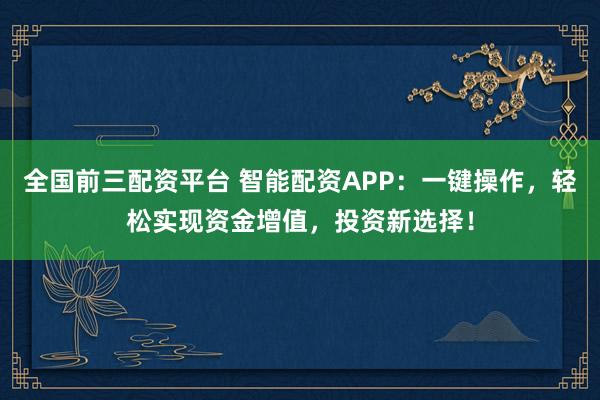 全国前三配资平台 智能配资APP：一键操作，轻松实现资金增值，投资新选择！