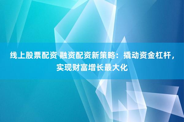 线上股票配资 融资配资新策略：撬动资金杠杆，实现财富增长最大化