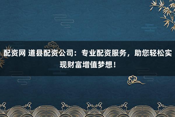 配资网 道县配资公司：专业配资服务，助您轻松实现财富增值梦想！