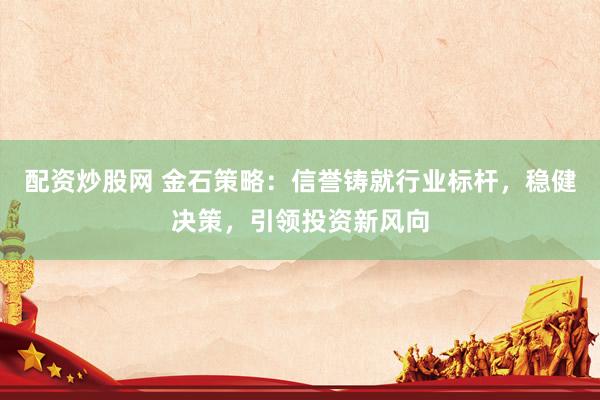 配资炒股网 金石策略：信誉铸就行业标杆，稳健决策，引领投资新风向