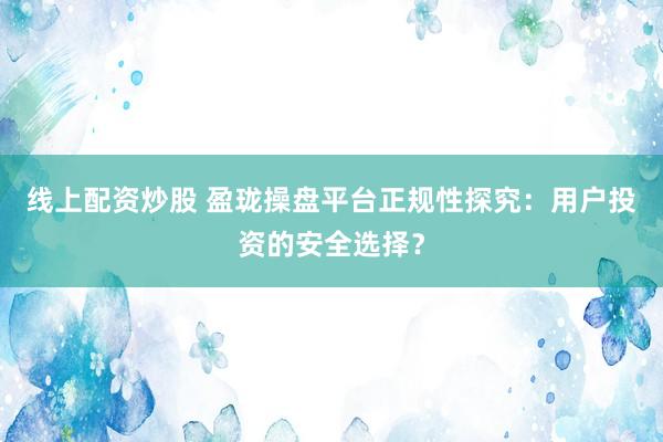线上配资炒股 盈珑操盘平台正规性探究：用户投资的安全选择？