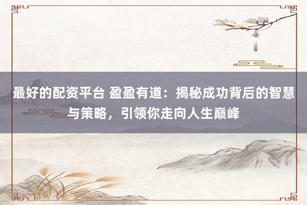 最好的配资平台 盈盈有道：揭秘成功背后的智慧与策略，引领你走向人生巅峰