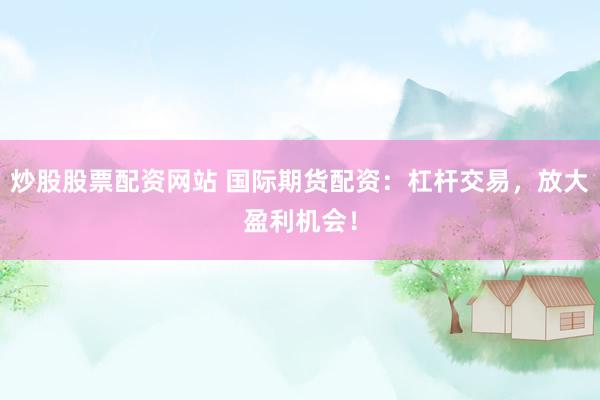 炒股股票配资网站 国际期货配资：杠杆交易，放大盈利机会！