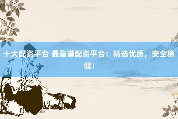 十大配资平台 最靠谱配资平台：精选优质，安全稳健！