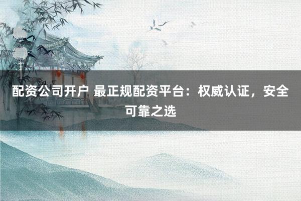 配资公司开户 最正规配资平台：权威认证，安全可靠之选
