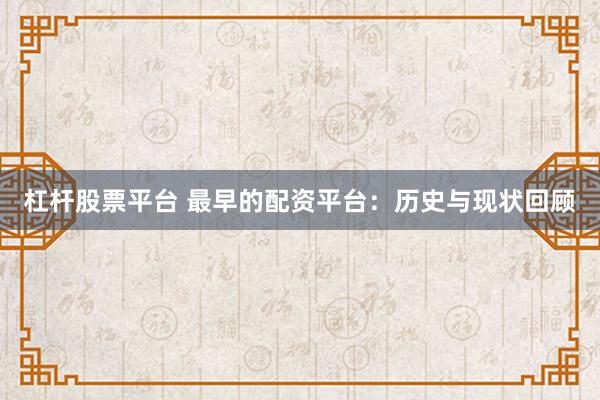 杠杆股票平台 最早的配资平台：历史与现状回顾