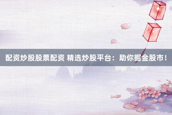 配资炒股股票配资 精选炒股平台：助你掘金股市！
