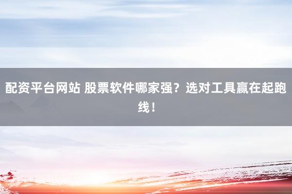 配资平台网站 股票软件哪家强？选对工具赢在起跑线！