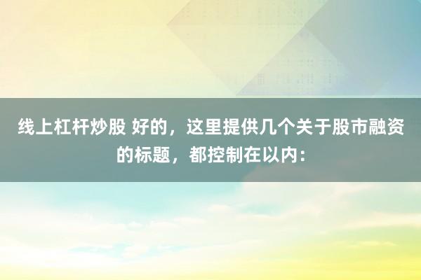线上杠杆炒股 好的，这里提供几个关于股市融资的标题，都控制在以内：