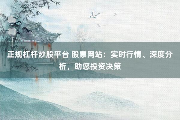 正规杠杆炒股平台 股票网站：实时行情、深度分析，助您投资决策