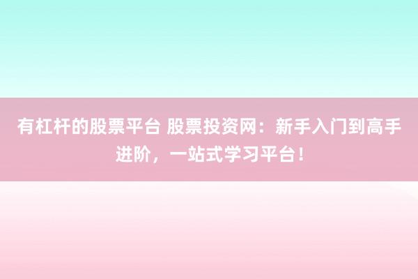 有杠杆的股票平台 股票投资网：新手入门到高手进阶，一站式学习平台！