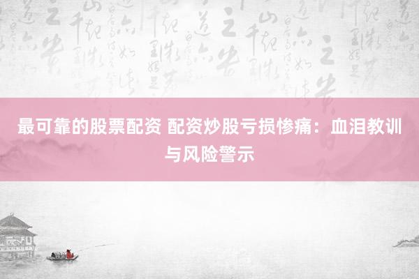 最可靠的股票配资 配资炒股亏损惨痛：血泪教训与风险警示