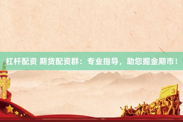 杠杆配资 期货配资群：专业指导，助您掘金期市！