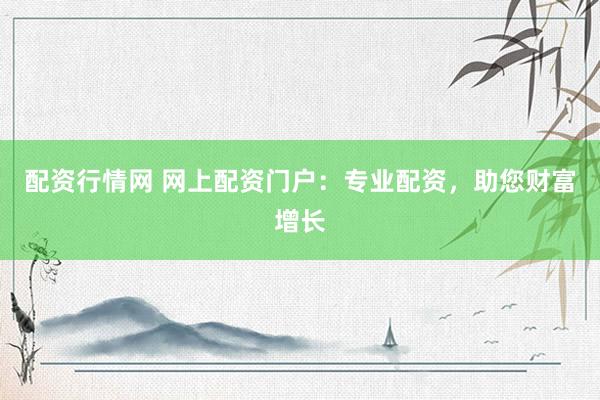 配资行情网 网上配资门户：专业配资，助您财富增长