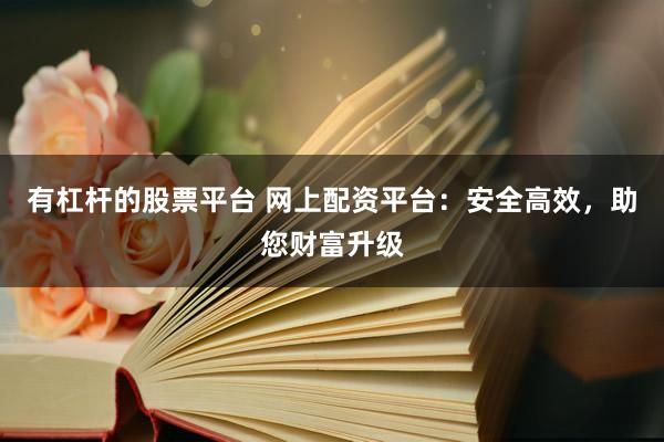 有杠杆的股票平台 网上配资平台：安全高效，助您财富升级