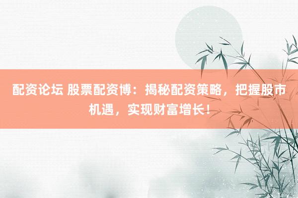 配资论坛 股票配资博：揭秘配资策略，把握股市机遇，实现财富增长！