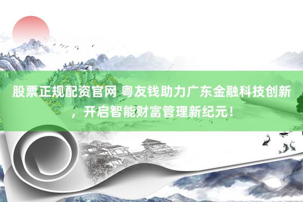 股票正规配资官网 粤友钱助力广东金融科技创新，开启智能财富管理新纪元！