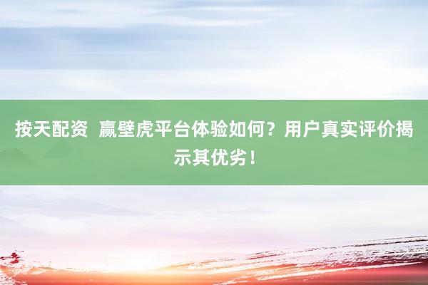 按天配资  赢壁虎平台体验如何？用户真实评价揭示其优劣！