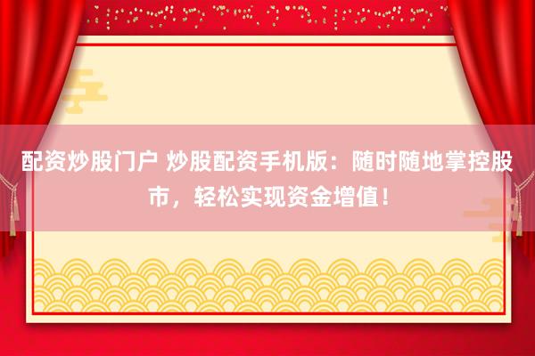 配资炒股门户 炒股配资手机版:随时随地掌控股市,轻松实现资金增值!