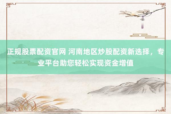 正规股票配资官网 河南地区炒股配资新选择，专业平台助您轻松实现资金增值