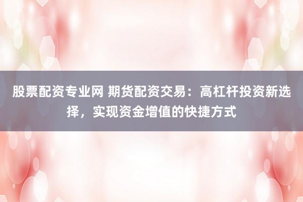 股票配资专业网 期货配资交易：高杠杆投资新选择，实现资金增值的快捷方式