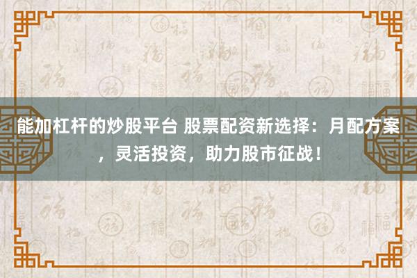 能加杠杆的炒股平台 股票配资新选择：月配方案，灵活投资，助力股市征战！