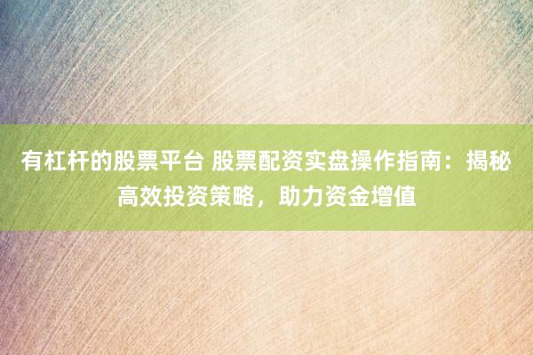 有杠杆的股票平台 股票配资实盘操作指南：揭秘高效投资策略，助力资金增值