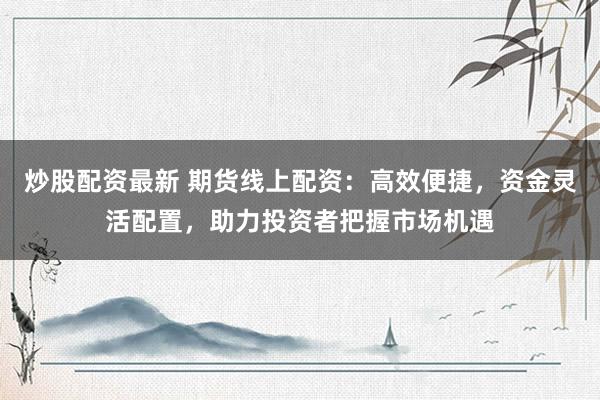 炒股配资最新 期货线上配资：高效便捷，资金灵活配置，助力投资者把握市场机遇