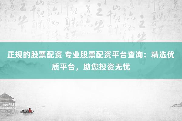 正规的股票配资 专业股票配资平台查询：精选优质平台，助您投资无忧