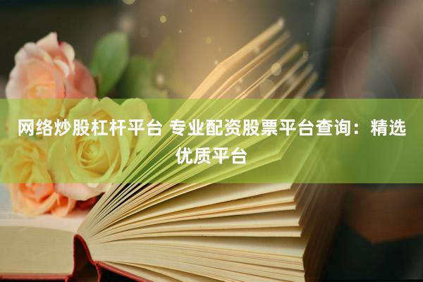 网络炒股杠杆平台 专业配资股票平台查询：精选优质平台