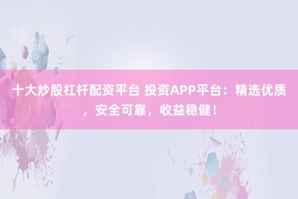 十大炒股杠杆配资平台 投资APP平台：精选优质，安全可靠，收益稳健！