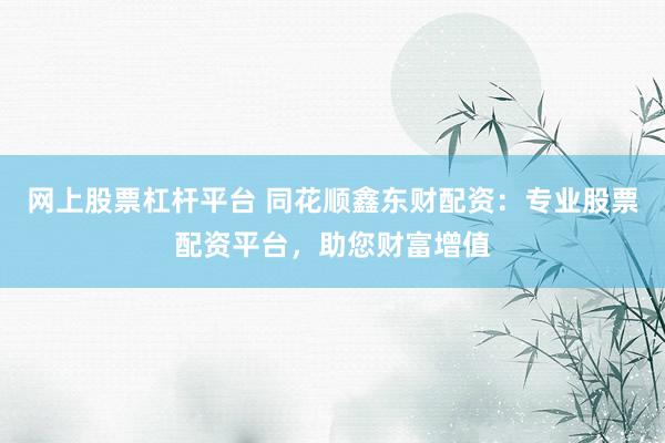 网上股票杠杆平台 同花顺鑫东财配资：专业股票配资平台，助您财富增值