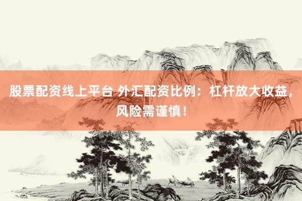 股票配资线上平台 外汇配资比例：杠杆放大收益，风险需谨慎！