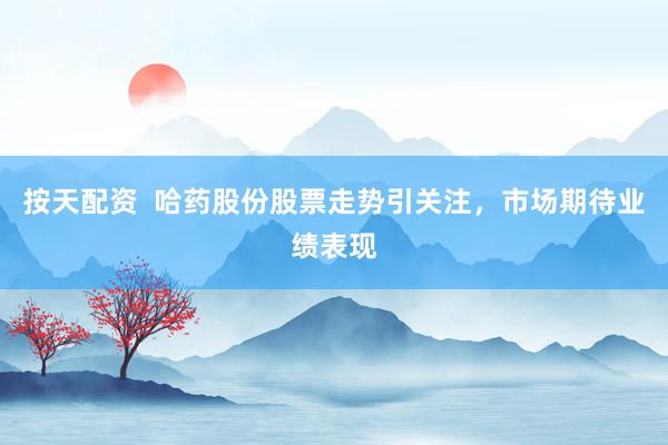 按天配资  哈药股份股票走势引关注，市场期待业绩表现