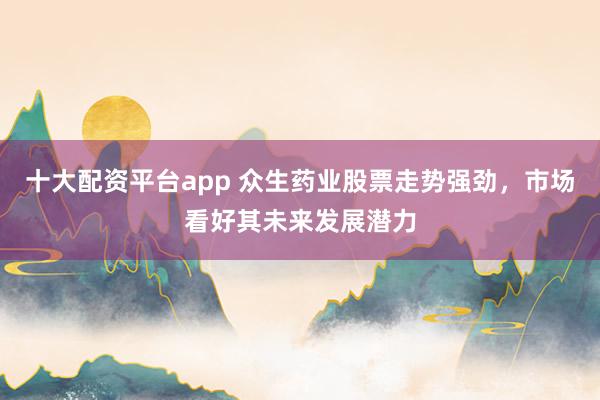 十大配资平台app 众生药业股票走势强劲，市场看好其未来发展潜力