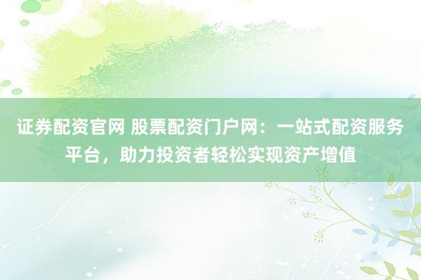 证券配资官网 股票配资门户网：一站式配资服务平台，助力投资者轻松实现资产增值