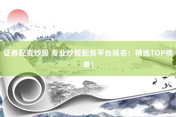 证券配资炒股 专业炒股配资平台排名:精选TOP榜单!