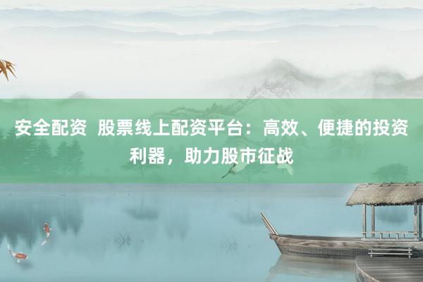 安全配资  股票线上配资平台：高效、便捷的投资利器，助力股市征战
