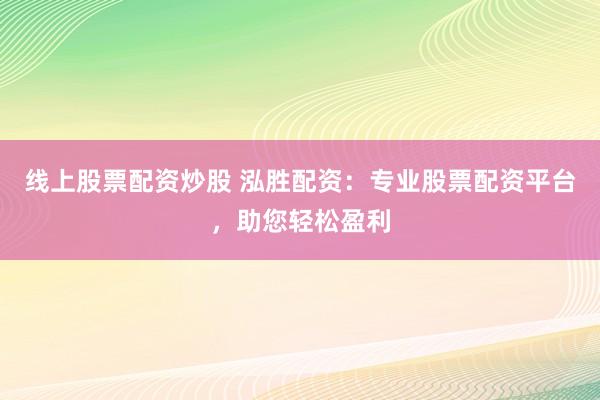 线上股票配资炒股 泓胜配资：专业股票配资平台，助您轻松盈利