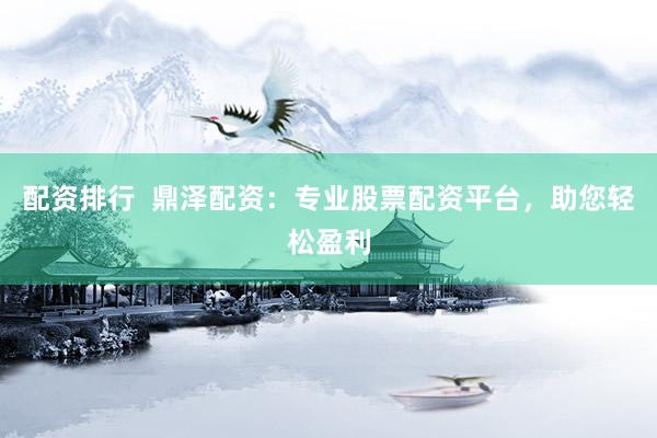 配资排行  鼎泽配资：专业股票配资平台，助您轻松盈利