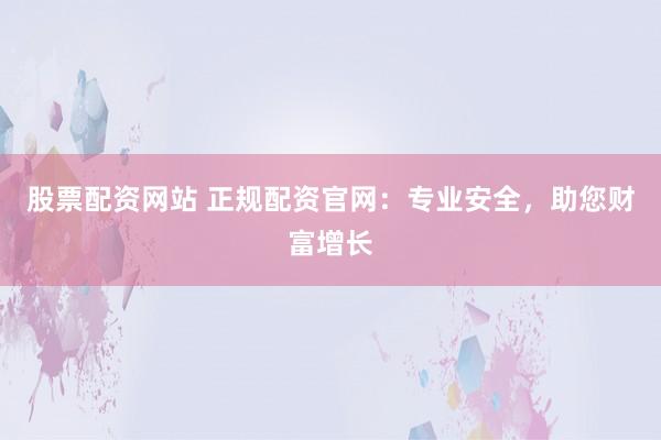 股票配资网站 正规配资官网：专业安全，助您财富增长