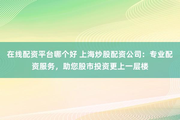 在线配资平台哪个好 上海炒股配资公司：专业配资服务，助您股市投资更上一层楼
