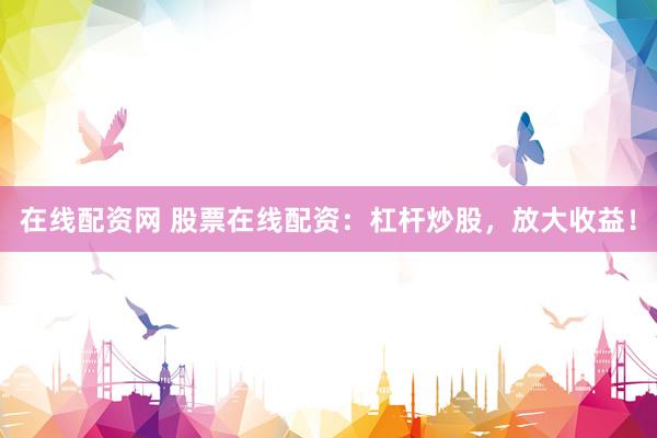 在线配资网 股票在线配资：杠杆炒股，放大收益！