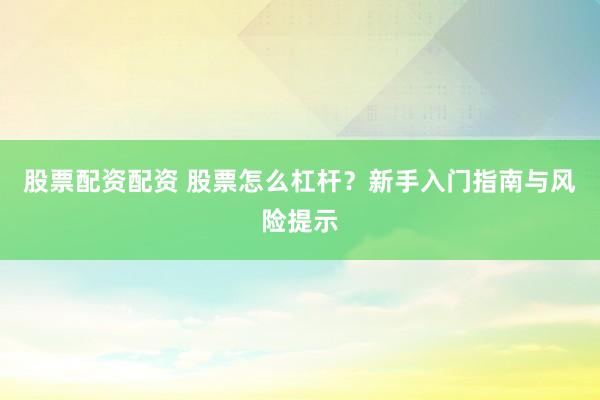 股票配资配资 股票怎么杠杆？新手入门指南与风险提示