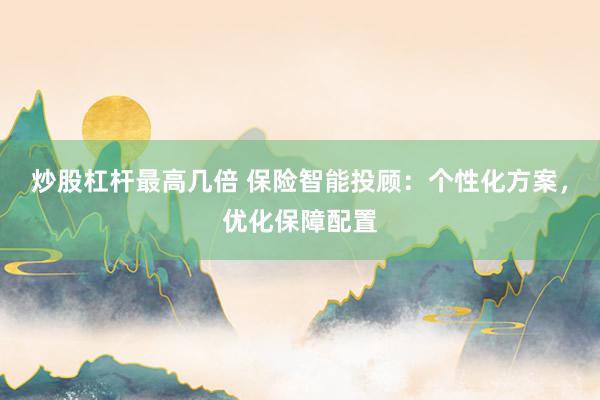 炒股杠杆最高几倍 保险智能投顾：个性化方案，优化保障配置