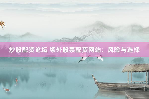 炒股配资论坛 场外股票配资网站：风险与选择