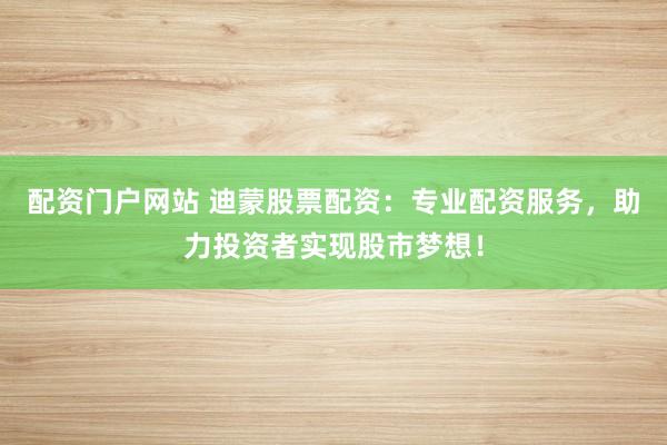 配资门户网站 迪蒙股票配资：专业配资服务，助力投资者实现股市梦想！