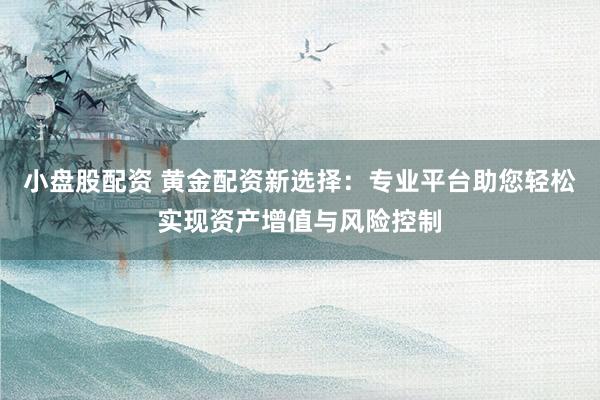 小盘股配资 黄金配资新选择：专业平台助您轻松实现资产增值与风险控制