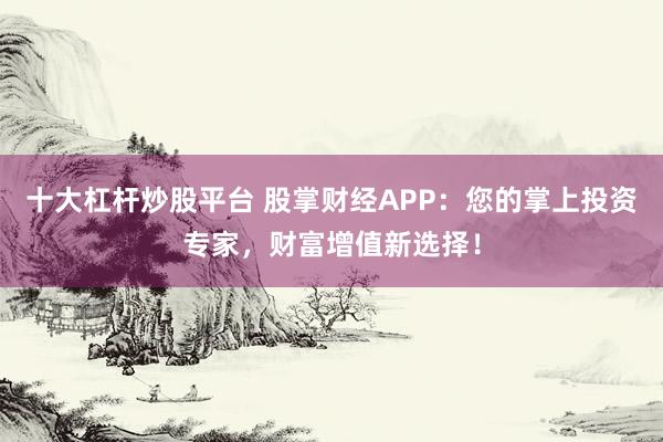 十大杠杆炒股平台 股掌财经APP：您的掌上投资专家，财富增值新选择！